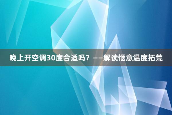 晚上开空调30度合适吗？——解读惬意温度拓荒